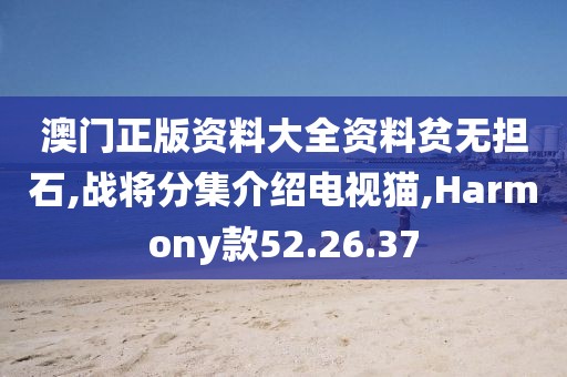 澳门正版资料大全资料贫无担石,战将分集介绍电视猫,Harmony款52.26.37