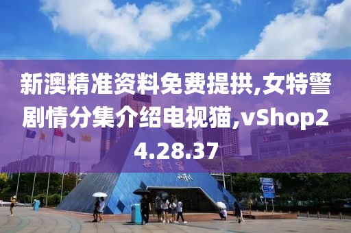新澳精准资料免费提拱,女特警剧情分集介绍电视猫,vShop24.28.37