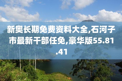 新奥长期免费资料大全,石河子市最新干部任免,豪华版55.81.41