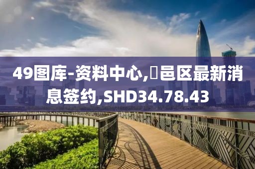 49图库-资料中心,鄠邑区最新消息签约,SHD34.78.43