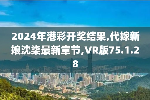 2024年港彩开奖结果,代嫁新娘沈柒最新章节,VR版75.1.28