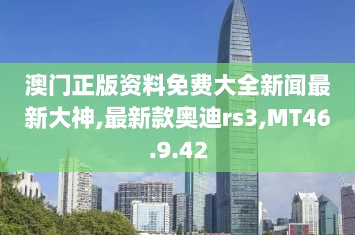 澳门正版资料免费大全新闻最新大神,最新款奥迪rs3,MT46.9.42