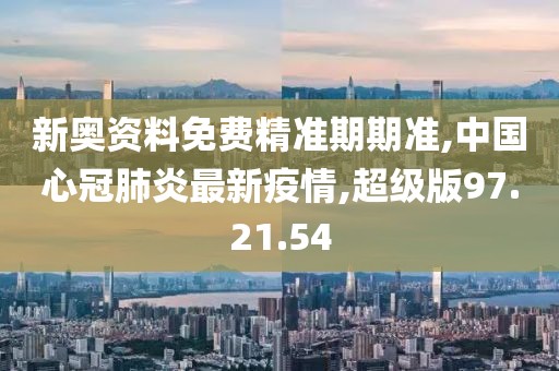 新奥资料免费精准期期准,中国心冠肺炎最新疫情,超级版97.21.54