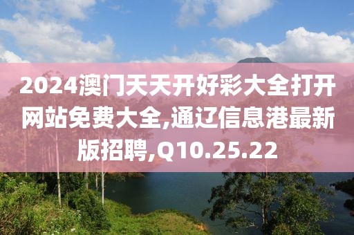 2024澳门天天开好彩大全打开网站免费大全,通辽信息港最新版招聘,Q10.25.22