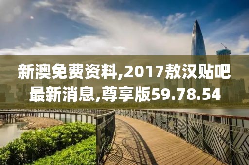 新澳免费资料,2017敖汉贴吧最新消息,尊享版59.78.54
