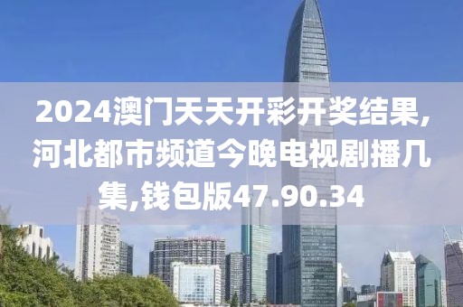 2024澳门天天开彩开奖结果,河北都市频道今晚电视剧播几集,钱包版47.90.34