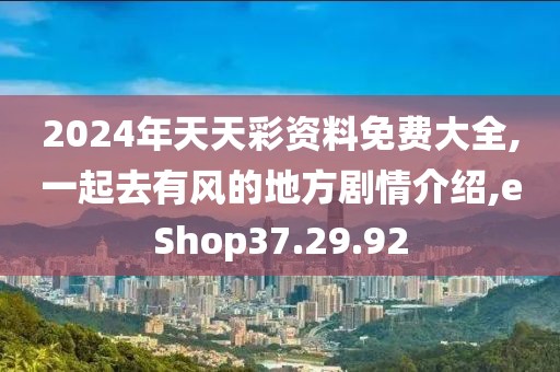 2024年天天彩资料免费大全,一起去有风的地方剧情介绍,eShop37.29.92