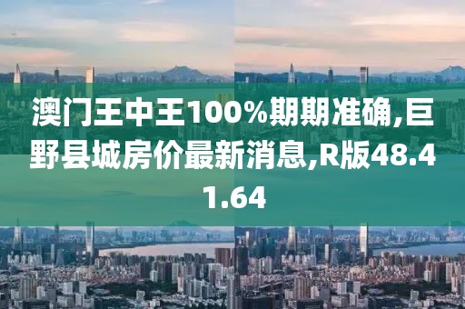 澳门王中王100%期期准确,巨野县城房价最新消息,R版48.41.64