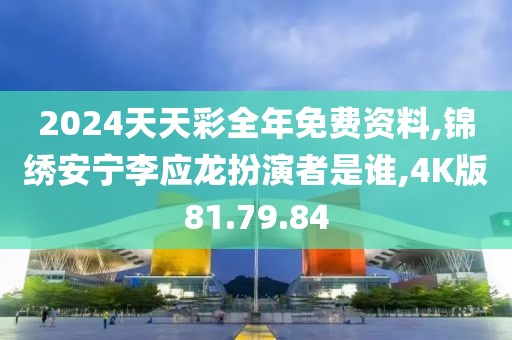 2024天天彩全年免费资料,锦绣安宁李应龙扮演者是谁,4K版81.79.84