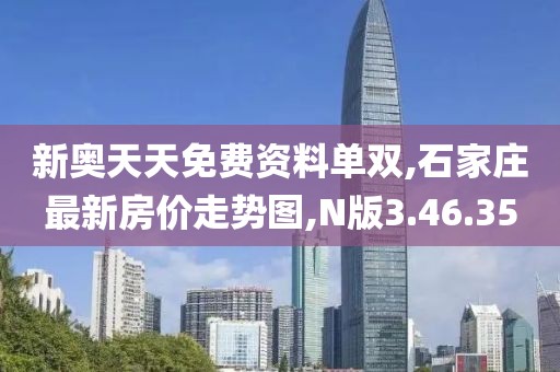 新奥天天免费资料单双,石家庄最新房价走势图,N版3.46.35