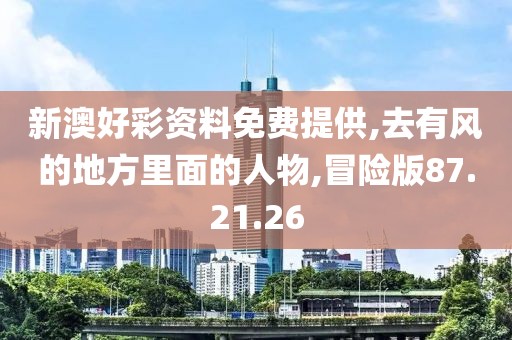 新澳好彩资料免费提供,去有风的地方里面的人物,冒险版87.21.26