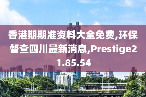 香港期期准资料大全免费,环保督查四川最新消息,Prestige21.85.54