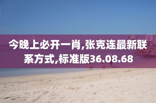 今晚上必开一肖,张克连最新联系方式,标准版36.08.68