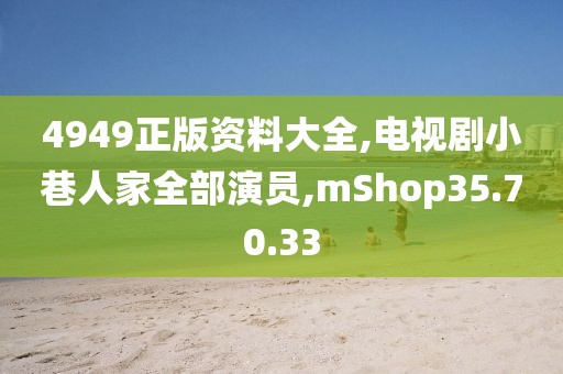 4949正版资料大全,电视剧小巷人家全部演员,mShop35.70.33