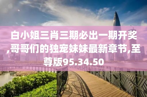 白小姐三肖三期必出一期开奖,哥哥们的独宠妹妹最新章节,至尊版95.34.50