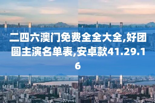 二四六澳门免费全全大全,好团圆主演名单表,安卓款41.29.16