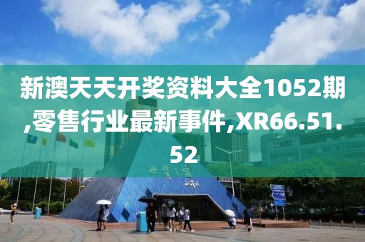 新澳天天开奖资料大全1052期,零售行业最新事件,XR66.51.52
