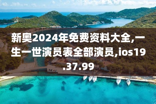 新奥2024年免费资料大全,一生一世演员表全部演员,ios19.37.99