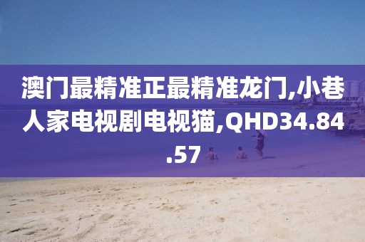 澳门最精准正最精准龙门,小巷人家电视剧电视猫,QHD34.84.57