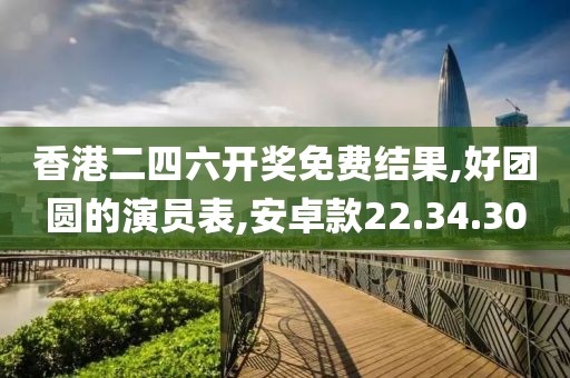 香港二四六开奖免费结果,好团圆的演员表,安卓款22.34.30