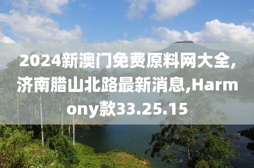 2024新澳门免费原料网大全,济南腊山北路最新消息,Harmony款33.25.15