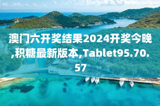 澳门六开奖结果2024开奖今晚,积糖最新版本,Tablet95.70.57
