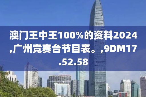 澳门王中王100%的资料2024,广州竞赛台节目表。,9DM17.52.58