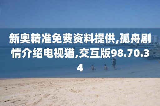 新奥精准免费资料提供,孤舟剧情介绍电视猫,交互版98.70.34