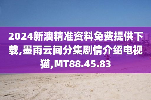 2024新澳精准资料免费提供下载,墨雨云间分集剧情介绍电视猫,MT88.45.83