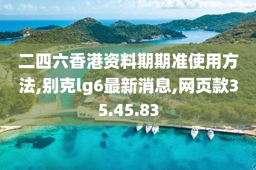 二四六香港资料期期准使用方法,别克lg6最新消息,网页款35.45.83
