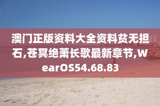 澳门正版资料大全资料贫无担石,苍冥绝萧长歌最新章节,WearOS54.68.83