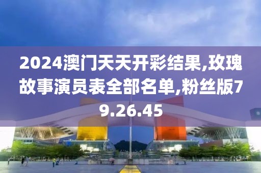 2024澳门天天开彩结果,玫瑰故事演员表全部名单,粉丝版79.26.45