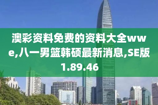 澳彩资料免费的资料大全wwe,八一男篮韩硕最新消息,SE版1.89.46