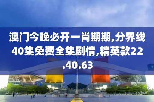 澳门今晚必开一肖期期,分界线40集免费全集剧情,精英款22.40.63