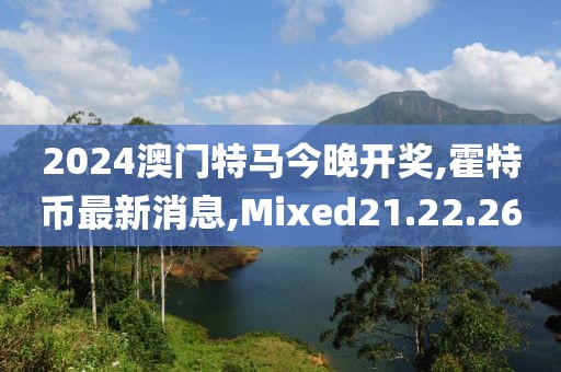 2024澳门特马今晚开奖,霍特币最新消息,Mixed21.22.26
