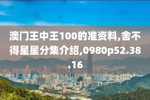 澳门王中王100的准资料,舍不得星星分集介绍,0980p52.38.16