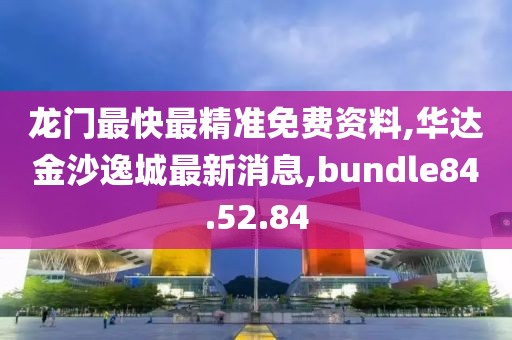 龙门最快最精准免费资料,华达金沙逸城最新消息,bundle84.52.84