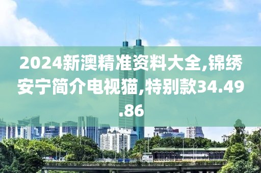 2024新澳精准资料大全,锦绣安宁简介电视猫,特别款34.49.86