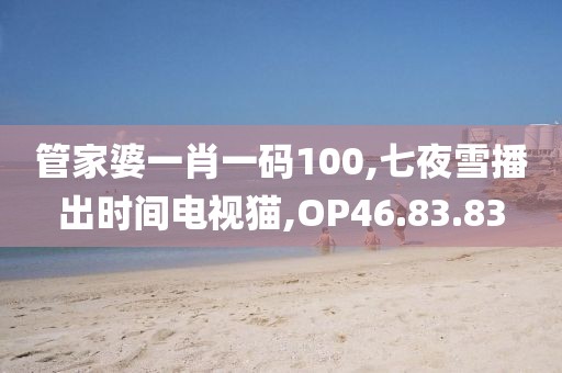 管家婆一肖一码100,七夜雪播出时间电视猫,OP46.83.83
