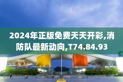 2024年正版免费天天开彩,消防队最新动向,T74.84.93