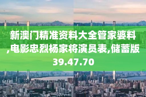 新澳门精准资料大全管家婆料,电影忠烈杨家将演员表,储蓄版39.47.70