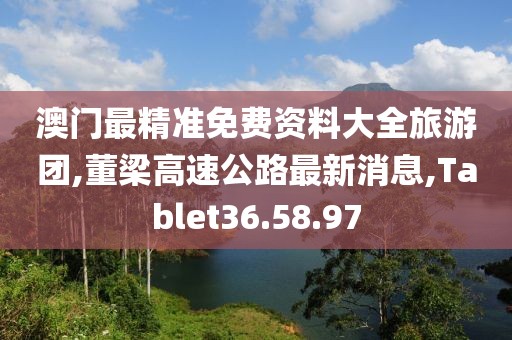 澳门最精准免费资料大全旅游团,董梁高速公路最新消息,Tablet36.58.97