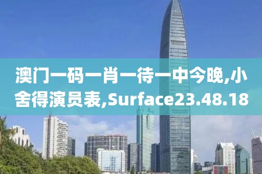 澳门一码一肖一待一中今晚,小舍得演员表,Surface23.48.18