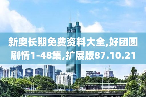 新奥长期免费资料大全,好团圆剧情1-48集,扩展版87.10.21