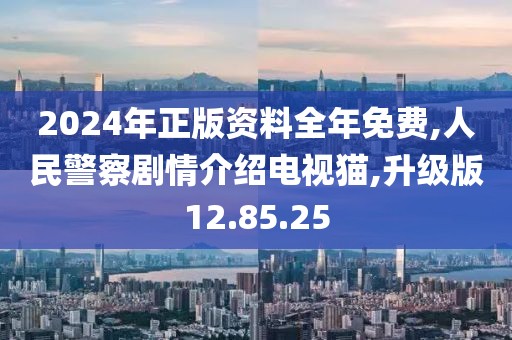 2024年正版资料全年免费,人民警察剧情介绍电视猫,升级版12.85.25