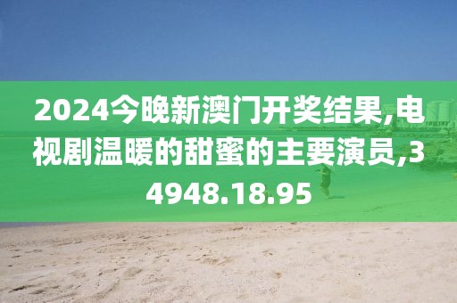 2024今晚新澳门开奖结果,电视剧温暖的甜蜜的主要演员,34948.18.95