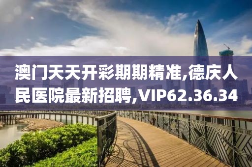 澳门天天开彩期期精准,德庆人民医院最新招聘,VIP62.36.34