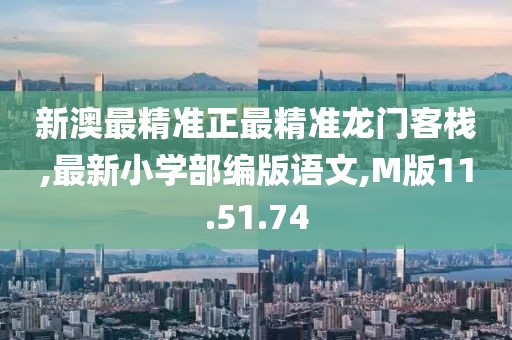 新澳最精准正最精准龙门客栈,最新小学部编版语文,M版11.51.74