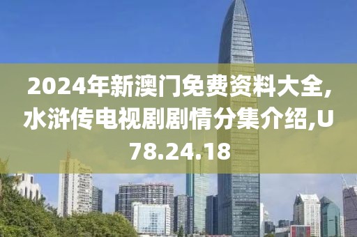 2024年新澳门免费资料大全,水浒传电视剧剧情分集介绍,U78.24.18
