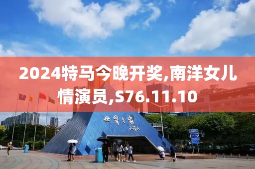 2024特马今晚开奖,南洋女儿情演员,S76.11.10